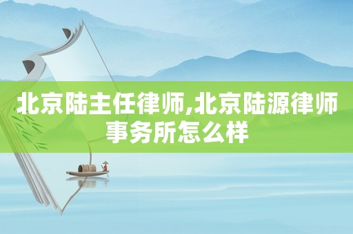 北京陸主任律師,北京陸源律師事務所怎么樣