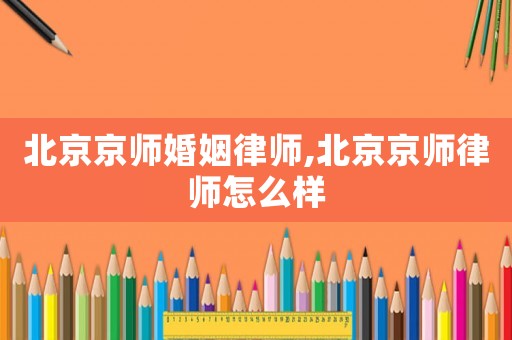 北京京師婚姻律師,北京京師律師怎么樣