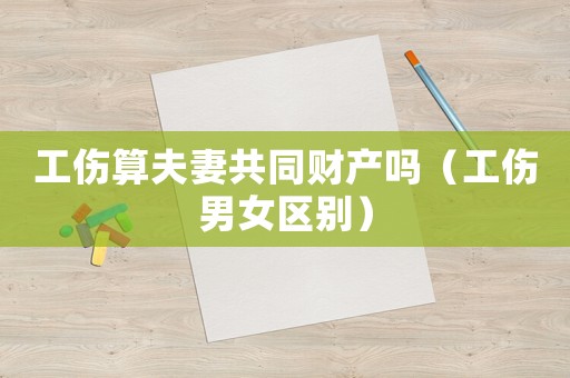 工傷算夫妻共同財(cái)產(chǎn)嗎（工傷男女區(qū)別）
