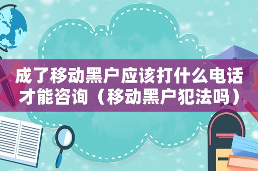 成了移動黑戶應該打什么電話才能咨詢（移動黑戶犯法嗎）