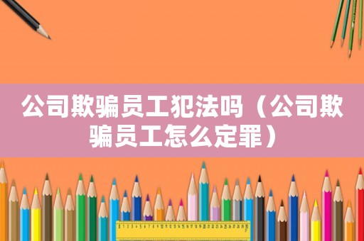 公司欺騙員工犯法嗎（公司欺騙員工怎么定罪）
