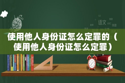 使用他人身份證怎么定罪的（使用他人身份證怎么定罪）