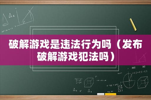 破解游戲是違法行為嗎（發布破解游戲犯法嗎）