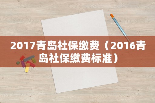 2017青島社保繳費（2016青島社保繳費標準）