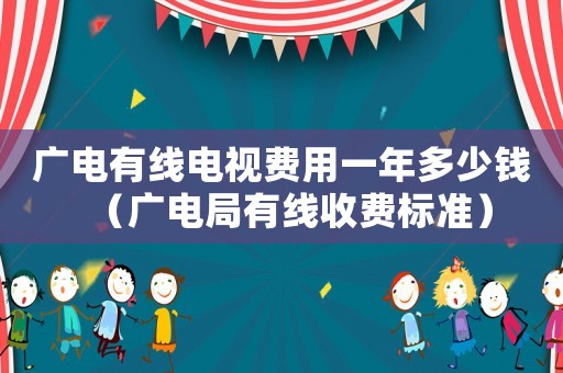 廣電有線電視費用一年多少錢（廣電局有線收費標準）