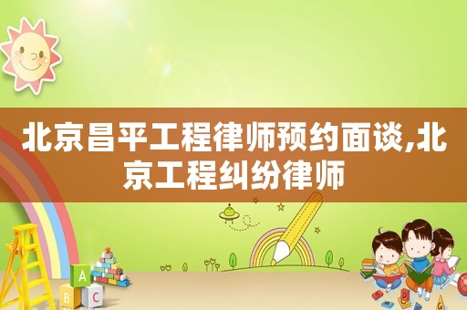 北京昌平工程律師預約面談,北京工程糾紛律師