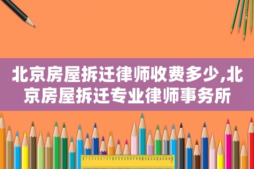 北京房屋拆遷律師收費多少,北京房屋拆遷專業(yè)律師事務所