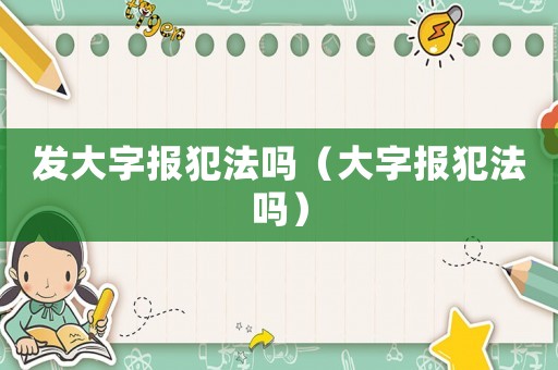 發(fā)大字報(bào)犯法嗎（大字報(bào)犯法嗎）