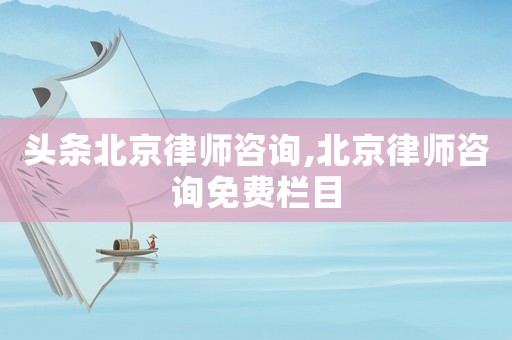 頭條北京律師咨詢,北京律師咨詢免費欄目
