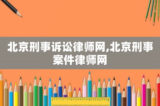 北京刑事訴訟律師網(wǎng),北京刑事案件律師網(wǎng)