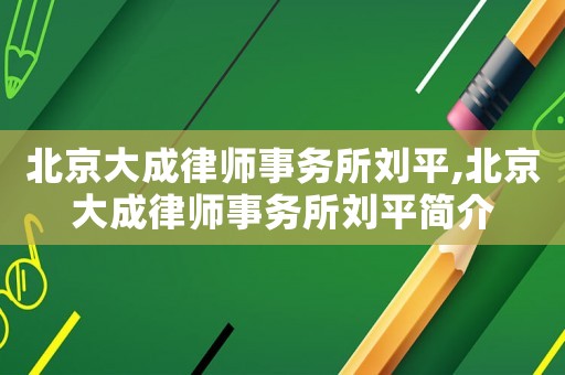 北京大成律師事務(wù)所劉平,北京大成律師事務(wù)所劉平簡介