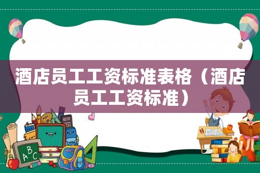 酒店員工工資標準表格（酒店員工工資標準）