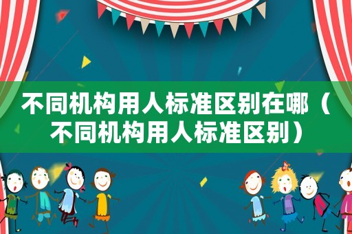 不同機構用人標準區別在哪（不同機構用人標準區別）
