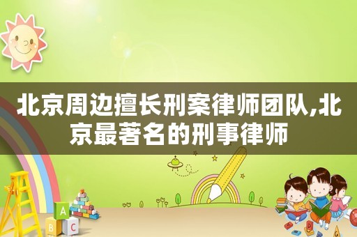 北京周邊擅長(zhǎng)刑案律師團(tuán)隊(duì),北京最著名的刑事律師