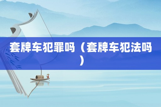 套牌車犯罪嗎（套牌車犯法嗎）