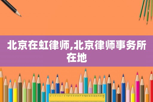 北京在虹律師,北京律師事務(wù)所在地