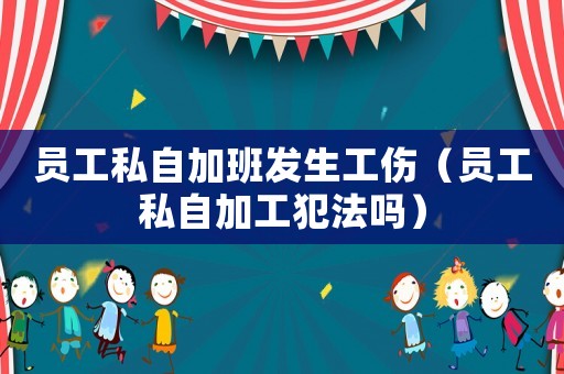 員工私自加班發(fā)生工傷（員工私自加工犯法嗎）