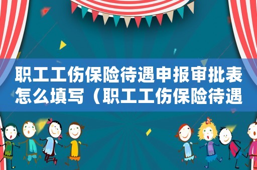 職工工傷保險待遇申報審批表怎么填寫（職工工傷保險待遇申報審批表）