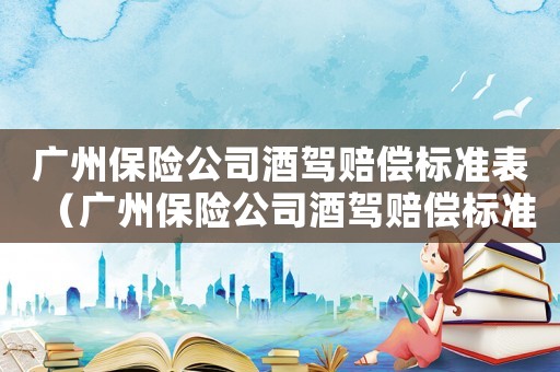 廣州保險公司酒駕賠償標準表（廣州保險公司酒駕賠償標準）
