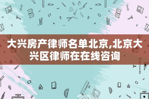 大興房產律師名單北京,北京大興區律師在在線咨詢