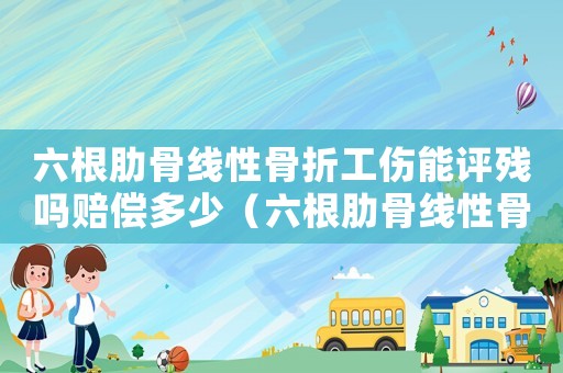 六根肋骨線性骨折工傷能評殘嗎賠償多少（六根肋骨線性骨折工傷能評殘嗎）