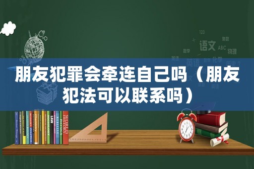 朋友犯罪會牽連自己嗎（朋友犯法可以聯系嗎）