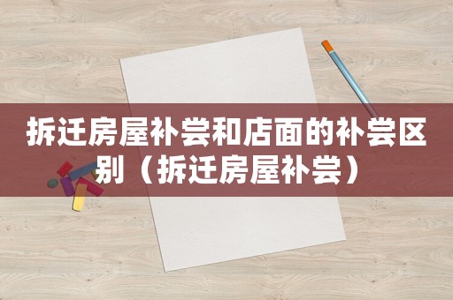拆遷房屋補嘗和店面的補嘗區別（拆遷房屋補嘗）