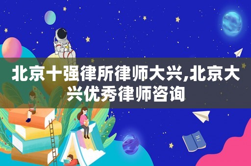 北京十強律所律師大興,北京大興優秀律師咨詢