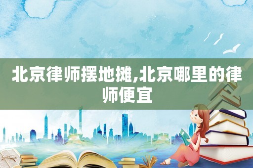 北京律師擺地攤,北京哪里的律師便宜