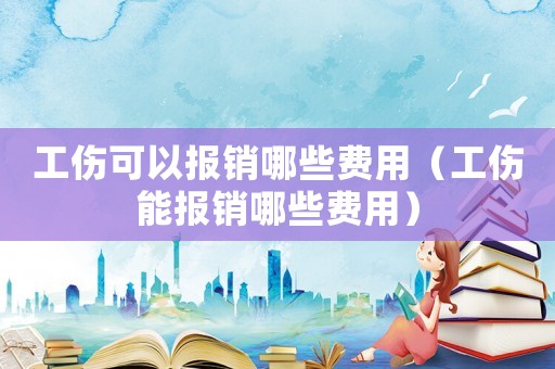 工傷可以報銷哪些費用（工傷能報銷哪些費用）