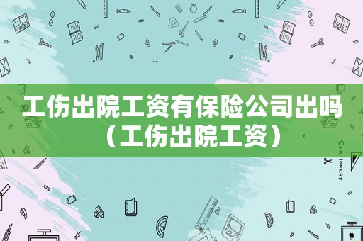 工傷出院工資有保險公司出嗎（工傷出院工資）