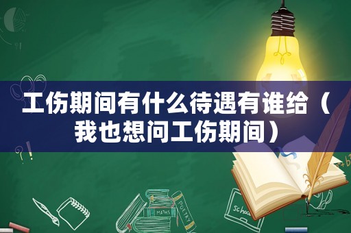 工傷期間有什么待遇有誰給（我也想問工傷期間）