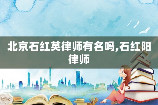 北京石紅英律師有名嗎,石紅陽律師