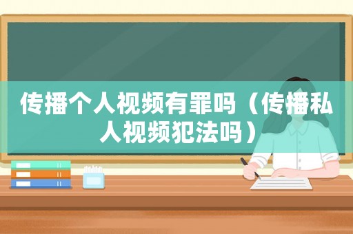 傳播個人視頻有罪嗎（傳播私人視頻犯法嗎）