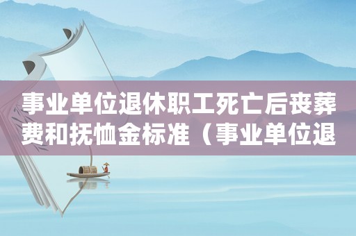 事業單位退休職工死亡后喪葬費和撫恤金標準（事業單位退休死亡撫恤金標準是多少錢）