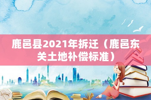 鹿邑縣2021年拆遷（鹿邑東關土地補償標準）