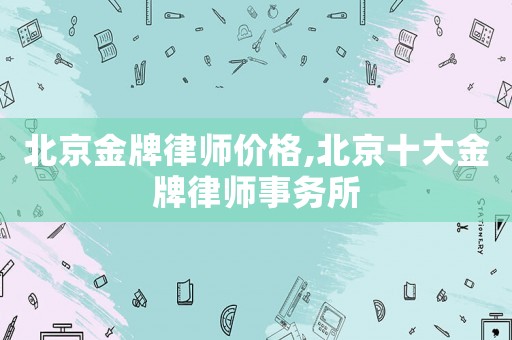 北京金牌律師價格,北京十大金牌律師事務所