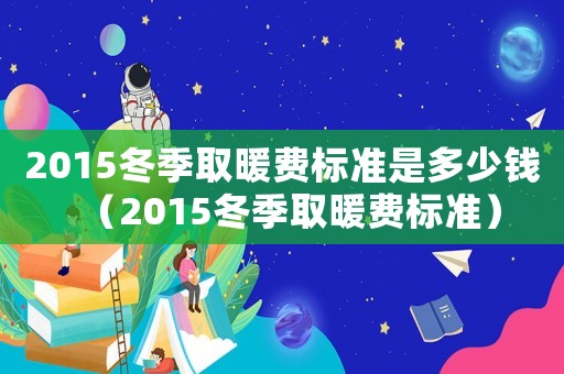 2015冬季取暖費標準是多少錢（2015冬季取暖費標準）