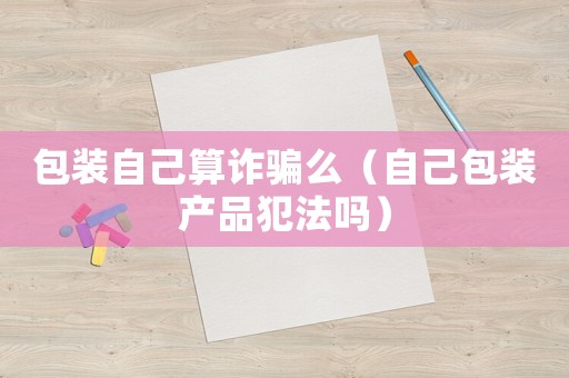 包裝自己算詐騙么（自己包裝產品犯法嗎）