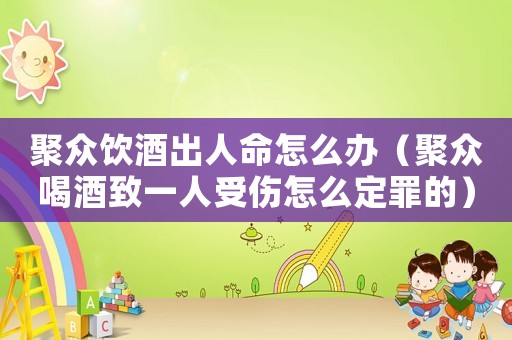 聚眾飲酒出人命怎么辦（聚眾喝酒致一人受傷怎么定罪的）