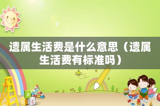 遺屬生活費(fèi)是什么意思（遺屬生活費(fèi)有標(biāo)準(zhǔn)嗎）