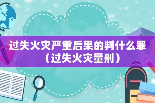 過失火災嚴重后果的判什么罪（過失火災量刑）