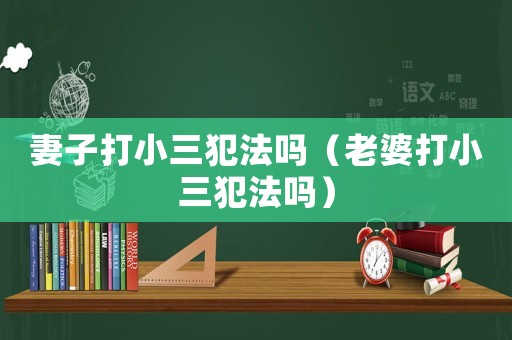 妻子打小三犯法嗎（老婆打小三犯法嗎）