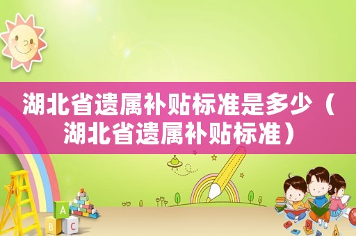 湖北省遺屬補貼標準是多少（湖北省遺屬補貼標準）