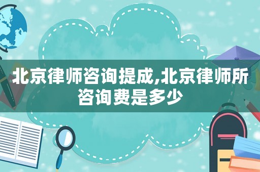 北京律師咨詢提成,北京律師所咨詢費(fèi)是多少