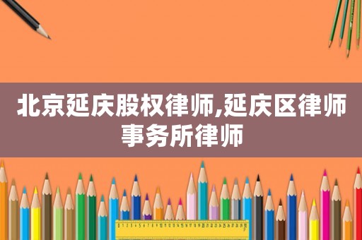 北京延慶股權律師,延慶區律師事務所律師