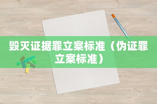 毀滅證據(jù)罪立案標(biāo)準(zhǔn)（偽證罪立案標(biāo)準(zhǔn)）