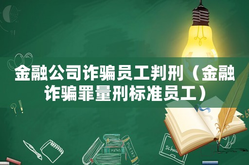 金融公司詐騙員工判刑（金融詐騙罪量刑標準員工）