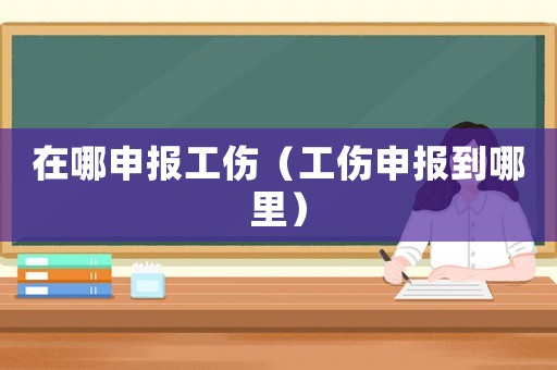 在哪申報工傷（工傷申報到哪里）