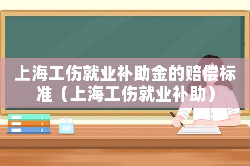 上海工傷就業(yè)補(bǔ)助金的賠償標(biāo)準(zhǔn)（上海工傷就業(yè)補(bǔ)助）